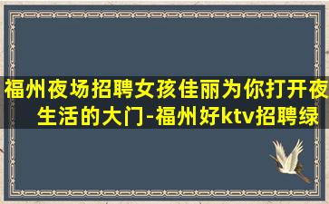 福州夜场招聘女孩佳丽为你打开夜生活的大门-福州好ktv招聘绿色高端场